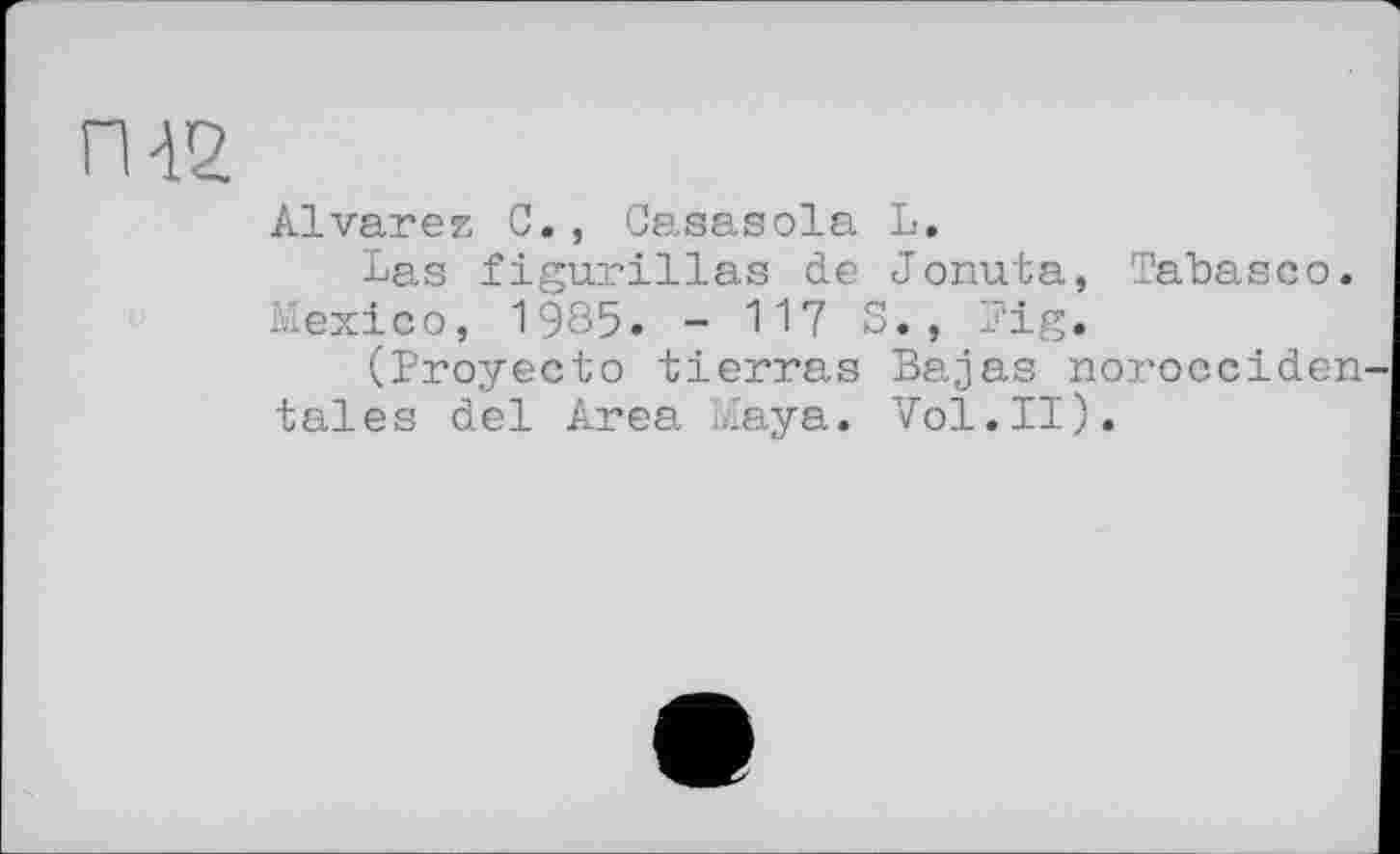 ﻿П42
Alvarez C., Casasola L.
Las figurillas de Jonuta, Tabasco.
Mexico, 1985. - 117 S., Fig.
(Proyecto tierras Bajas noroeciden-tales del Area Maya. Vol.II).